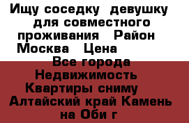 Ищу соседку (девушку) для совместного проживания › Район ­ Москва › Цена ­ 7 500 - Все города Недвижимость » Квартиры сниму   . Алтайский край,Камень-на-Оби г.